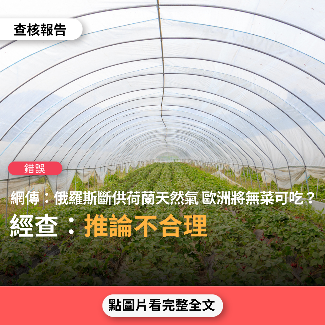 【錯誤】網傳文章「荷蘭被俄羅斯斷供天然氣，意味著歐洲將沒有菜吃。歐洲九成的菜類都靠荷蘭供應，荷蘭是世界聞名的溫室栽培技術，天然氣被斷，等於溫室停止作業」？